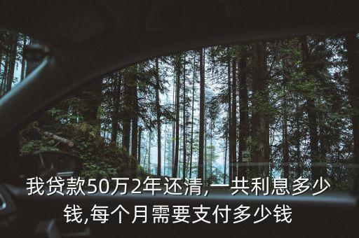 我貸款50萬2年還清,一共利息多少錢,每個月需要支付多少錢