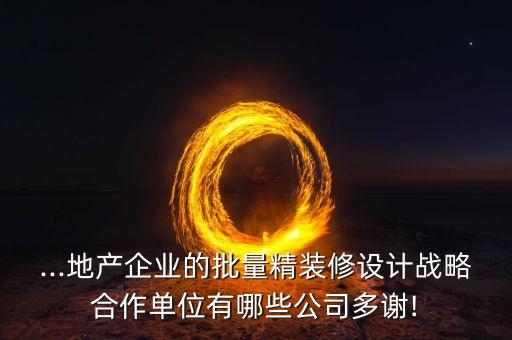 ...地產(chǎn)企業(yè)的批量精裝修設(shè)計戰(zhàn)略合作單位有哪些公司多謝!