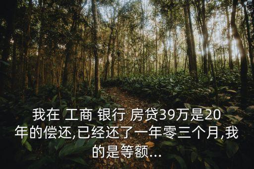 我在 工商 銀行 房貸39萬是20年的償還,已經還了一年零三個月,我的是等額...