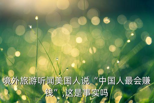 境外旅游聽(tīng)聞美國(guó)人說(shuō)“中國(guó)人最會(huì)賺錢(qián)”,這是事實(shí)嗎