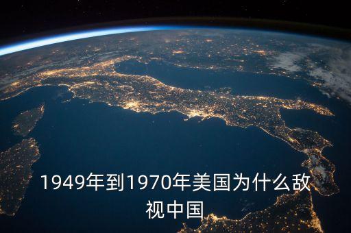 1949年到1970年美國為什么敵視中國