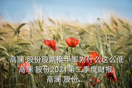  高瀾 股份股票換手率為什么這么低 高瀾 股份2021第二季度財報 高瀾 股份...
