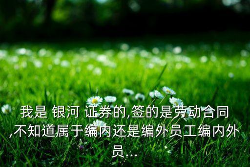 我是 銀河 證券的,簽的是勞動合同,不知道屬于編內(nèi)還是編外員工編內(nèi)外員...