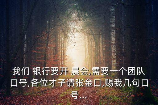 我們 銀行要開 晨會,需要一個團隊口號,各位才子請張金口,賜我?guī)拙淇谔?..