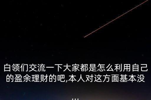 白領們交流一下大家都是怎么利用自己的盈余理財的吧,本人對這方面基本沒...