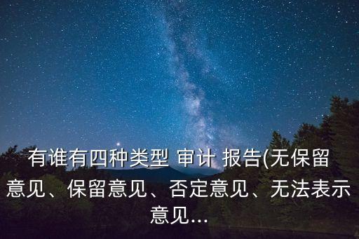 有誰(shuí)有四種類(lèi)型 審計(jì) 報(bào)告(無(wú)保留意見(jiàn)、保留意見(jiàn)、否定意見(jiàn)、無(wú)法表示意見(jiàn)...
