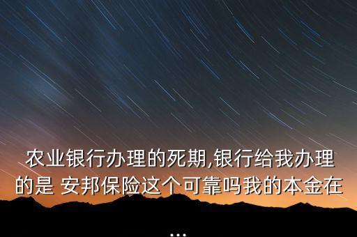  農(nóng)業(yè)銀行辦理的死期,銀行給我辦理的是 安邦保險(xiǎn)這個(gè)可靠嗎我的本金在...