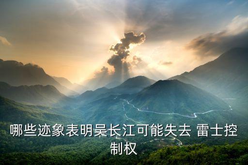 哪些跡象表明吳長(zhǎng)江可能失去 雷士控制權(quán)
