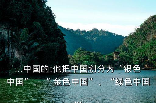 ...中國的:他把中國劃分為“銀色中國”、“ 金色中國”、“綠色中國...