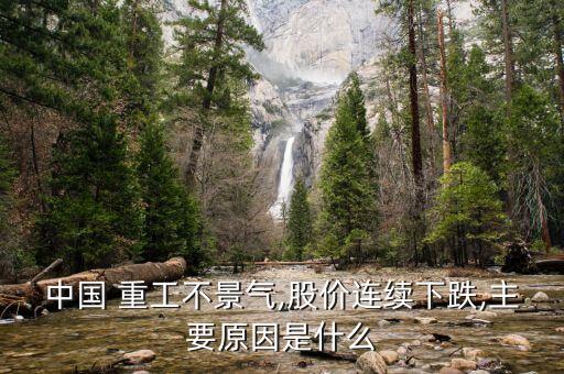 中國(guó) 重工不景氣,股價(jià)連續(xù)下跌,主要原因是什么