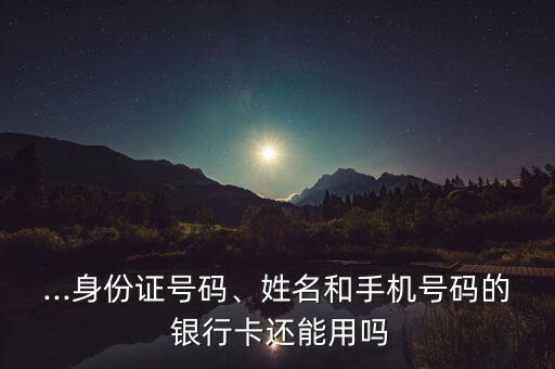 ...身份證號(hào)碼、姓名和手機(jī)號(hào)碼的 銀行卡還能用嗎