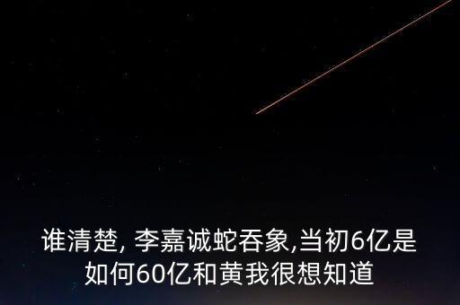 誰清楚, 李嘉誠蛇吞象,當初6億是如何60億和黃我很想知道