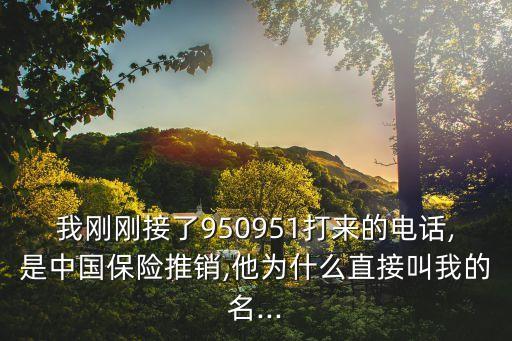 我剛剛接了950951打來(lái)的電話,是中國(guó)保險(xiǎn)推銷(xiāo),他為什么直接叫我的名...