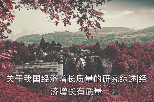 關(guān)于我國(guó)經(jīng)濟(jì)增長(zhǎng)質(zhì)量的研究綜述|經(jīng)濟(jì)增長(zhǎng)有質(zhì)量