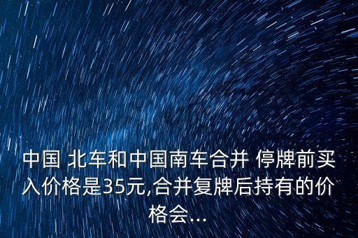 中國 北車和中國南車合并 停牌前買入價(jià)格是35元,合并復(fù)牌后持有的價(jià)格會...