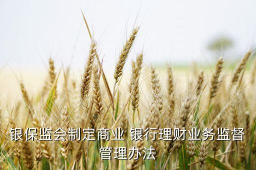 銀保監(jiān)會制定商業(yè) 銀行理財(cái)業(yè)務(wù)監(jiān)督管理辦法