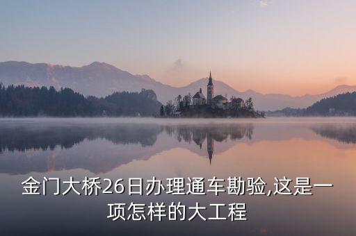 金門(mén)大橋26日辦理通車勘驗(yàn),這是一項(xiàng)怎樣的大工程