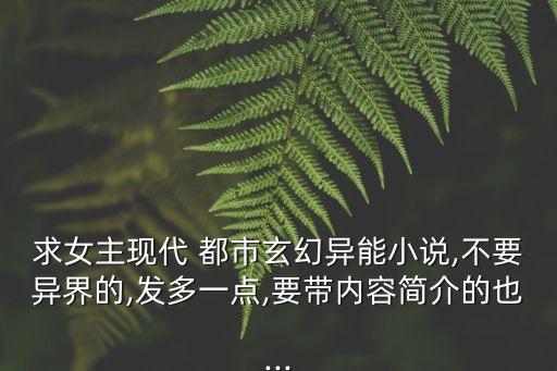 求女主現(xiàn)代 都市玄幻異能小說,不要異界的,發(fā)多一點(diǎn),要帶內(nèi)容簡介的也...