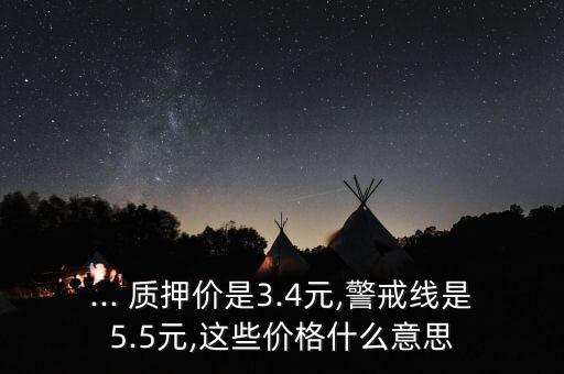 ... 質(zhì)押價(jià)是3.4元,警戒線(xiàn)是5.5元,這些價(jià)格什么意思