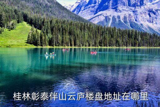  桂林彰泰伴山云廬樓盤地址在哪里