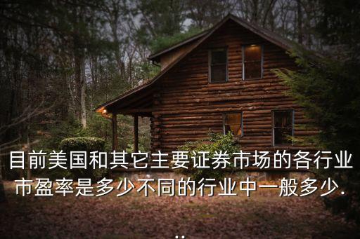 目前美國(guó)和其它主要證券市場(chǎng)的各行業(yè)市盈率是多少不同的行業(yè)中一般多少...