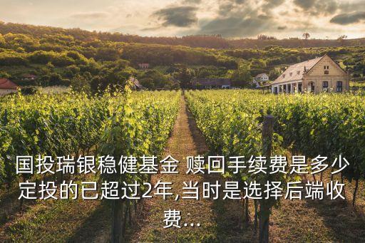 國投瑞銀穩(wěn)健基金 贖回手續(xù)費(fèi)是多少定投的已超過2年,當(dāng)時是選擇后端收費(fèi)...