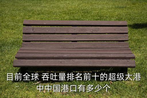 目前全球 吞吐量排名前十的超級(jí)大港中中國港口有多少個(gè)