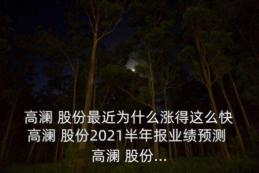  高瀾 股份最近為什么漲得這么快 高瀾 股份2021半年報業(yè)績預測 高瀾 股份...