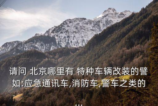 請(qǐng)問(wèn) 北京哪里有 特種車輛改裝的譬如:應(yīng)急通訊車,消防車,警車之類的...