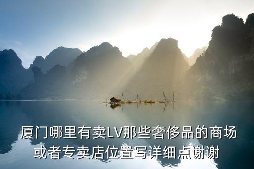  廈門哪里有賣LV那些奢侈品的商場(chǎng)或者專賣店位置寫詳細(xì)點(diǎn)謝謝