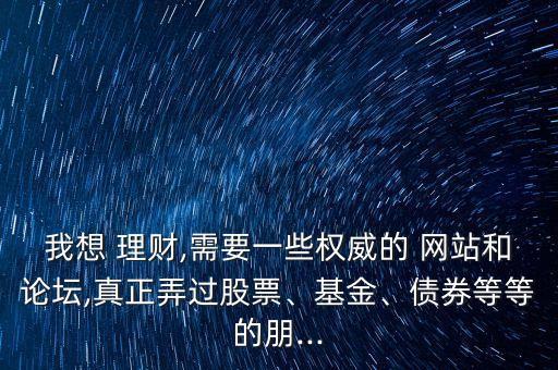 我想 理財(cái),需要一些權(quán)威的 網(wǎng)站和論壇,真正弄過(guò)股票、基金、債券等等的朋...