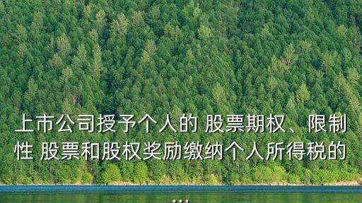 上市公司授予個(gè)人的 股票期權(quán)、限制性 股票和股權(quán)獎(jiǎng)勵(lì)繳納個(gè)人所得稅的...