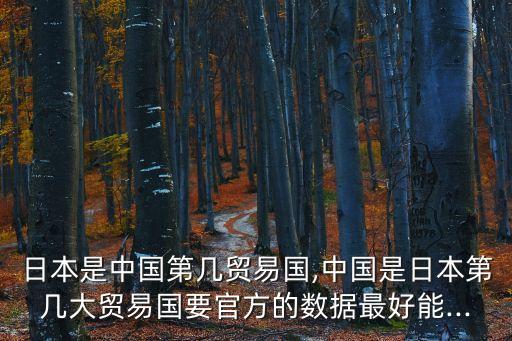 日本是中國第幾貿易國,中國是日本第幾大貿易國要官方的數(shù)據(jù)最好能...
