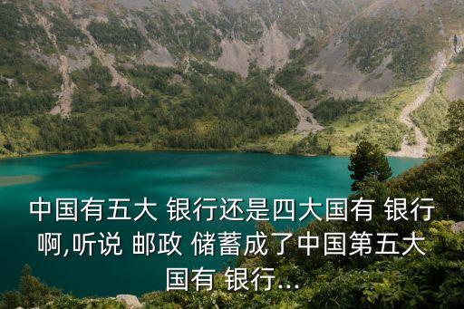 中國(guó)有五大 銀行還是四大國(guó)有 銀行啊,聽說(shuō) 郵政 儲(chǔ)蓄成了中國(guó)第五大國(guó)有 銀行...