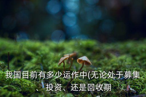 我國(guó)目前有多少運(yùn)作中(無論處于募集、 投資、還是回收期