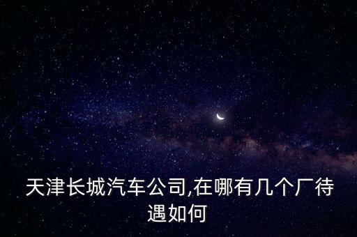  天津長城汽車公司,在哪有幾個(gè)廠待遇如何