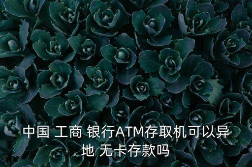 中國 工商 銀行ATM存取機可以異地 無卡存款嗎