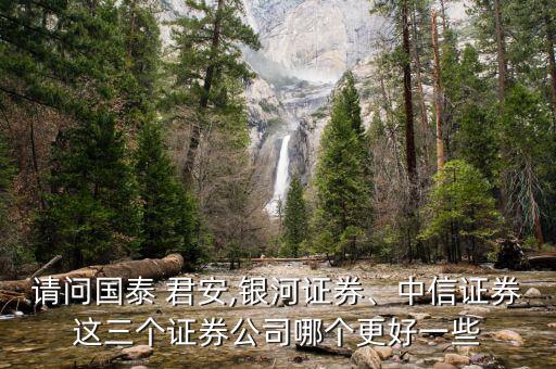 請問國泰 君安,銀河證券、中信證券這三個(gè)證券公司哪個(gè)更好一些