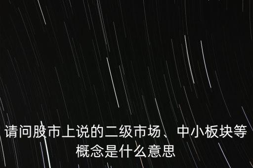 請問股市上說的二級市場、中小板塊等概念是什么意思