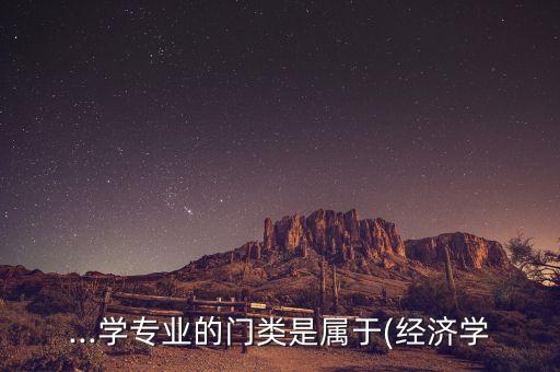 ...學(xué)專業(yè)的門類是屬于(經(jīng)濟學(xué)