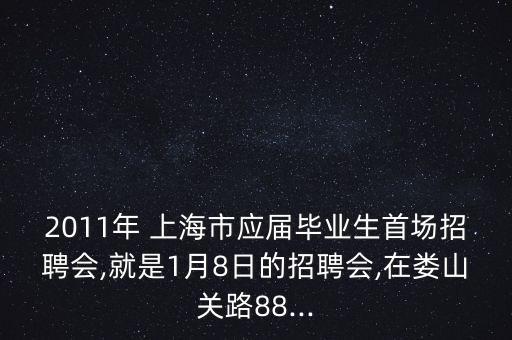 2011年 上海市應屆畢業(yè)生首場招聘會,就是1月8日的招聘會,在婁山關(guān)路88...