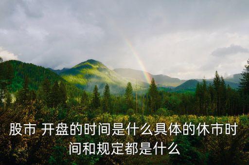 股市 開(kāi)盤(pán)的時(shí)間是什么具體的休市時(shí)間和規(guī)定都是什么