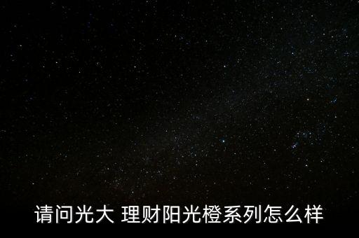 請問光大 理財(cái)陽光橙系列怎么樣