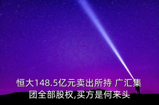 恒大148.5億元賣出所持 廣匯集團(tuán)全部股權(quán),買方是何來(lái)頭