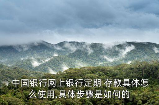  中國銀行網(wǎng)上銀行定期 存款具體怎么使用,具體步驟是如何的