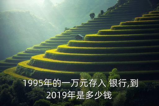  1995年的一萬(wàn)元存入 銀行,到2019年是多少錢(qián)
