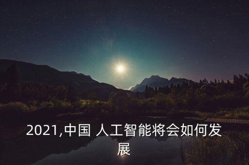 2021,中國 人工智能將會如何發(fā)展