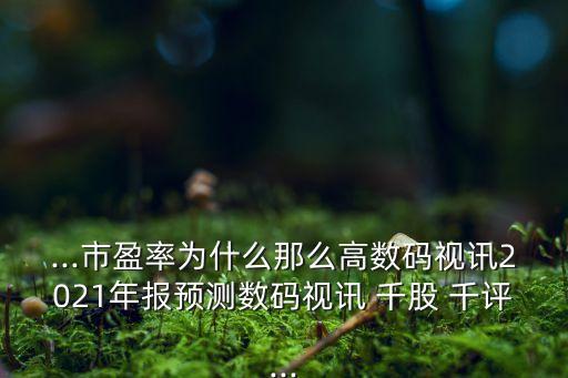 ...市盈率為什么那么高數(shù)碼視訊2021年報預(yù)測數(shù)碼視訊 千股 千評...
