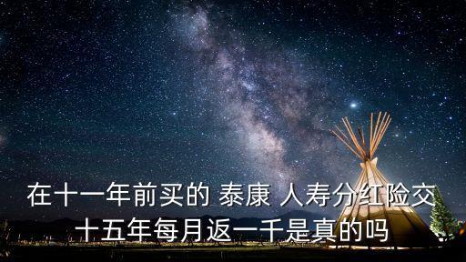 在十一年前買的 泰康 人壽分紅險(xiǎn)交十五年每月返一千是真的嗎