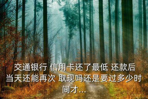  交通銀行 信用卡還了最低 還款后當(dāng)天還能再次 取現(xiàn)嗎還是要過(guò)多少時(shí)間才...